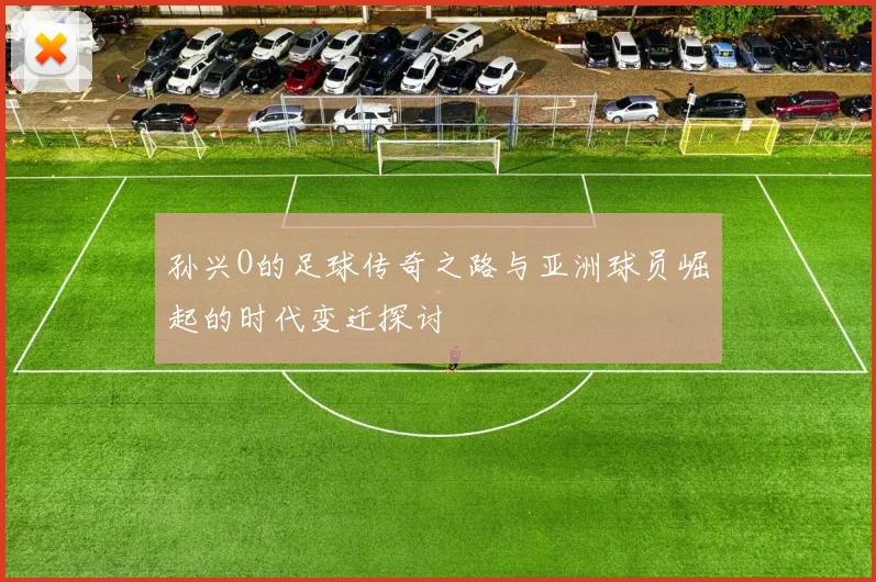 孙兴O的足球传奇之路与亚洲球员崛起的时代变迁探讨