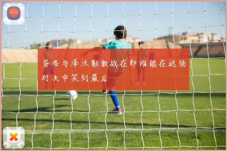 芬洛与泽沃勒激战在即谁能在这场对决中笑到最后