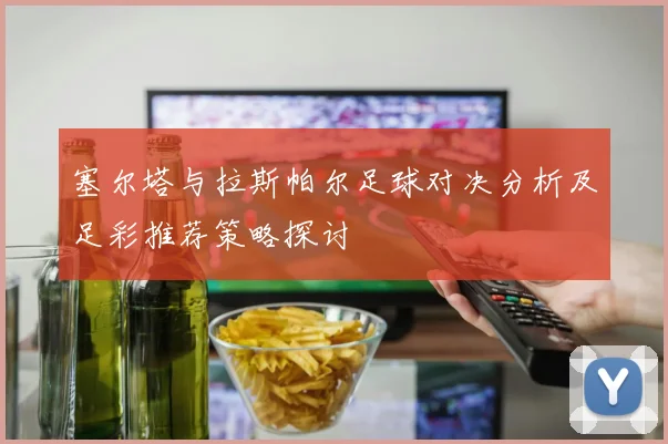 塞尔塔与拉斯帕尔足球对决分析及足彩推荐策略探讨