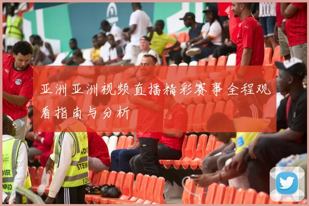 亚洲亚洲视频直播精彩赛事全程观看指南与分析