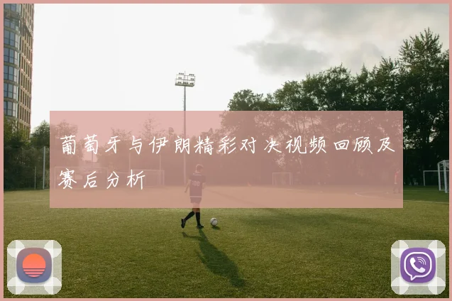 葡萄牙与伊朗精彩对决视频回顾及赛后分析