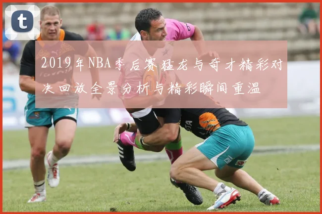 2019年NBA季后赛猛龙与奇才精彩对决回放全景分析与精彩瞬间重温