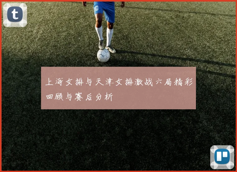 上海女排与天津女排激战六局精彩回顾与赛后分析