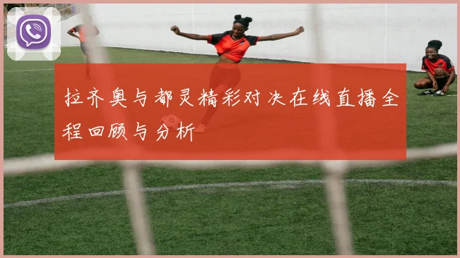 拉齐奥与都灵精彩对决在线直播全程回顾与分析