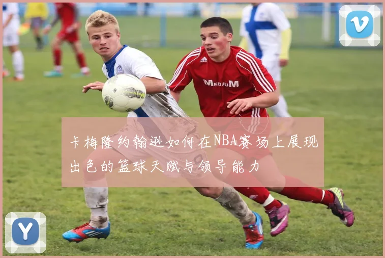卡梅隆约翰逊如何在NBA赛场上展现出色的篮球天赋与领导能力
