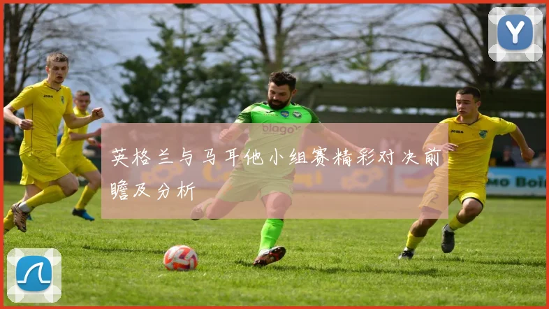英格兰与马耳他小组赛精彩对决前瞻及分析