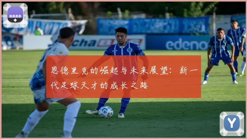 恩德里克的崛起与未来展望：新一代足球天才的成长之路