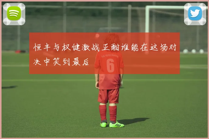 恒丰与权健激战正酣谁能在这场对决中笑到最后