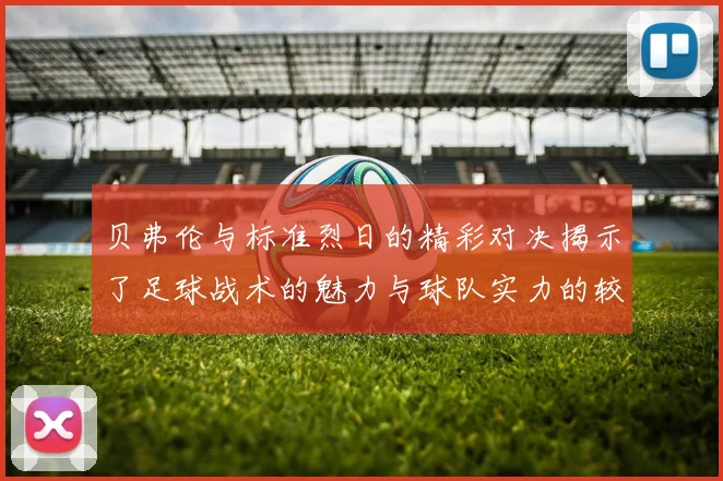贝弗伦与标准烈日的精彩对决揭示了足球战术的魅力与球队实力的较量