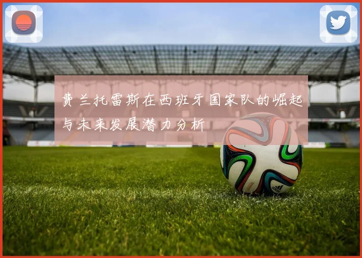 费兰托雷斯在西班牙国家队的崛起与未来发展潜力分析